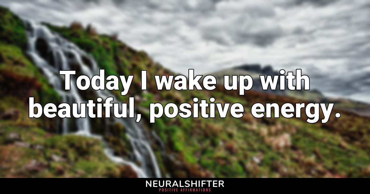 Today I wake up with beautiful, positive energy.