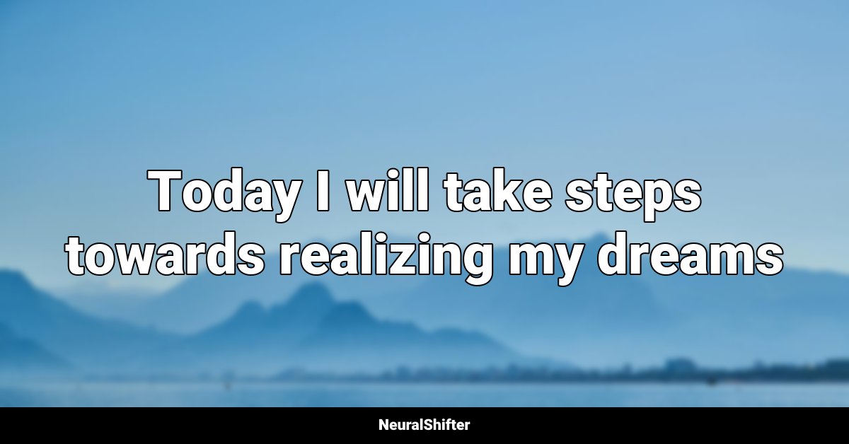 Today I will take steps towards realizing my dreams