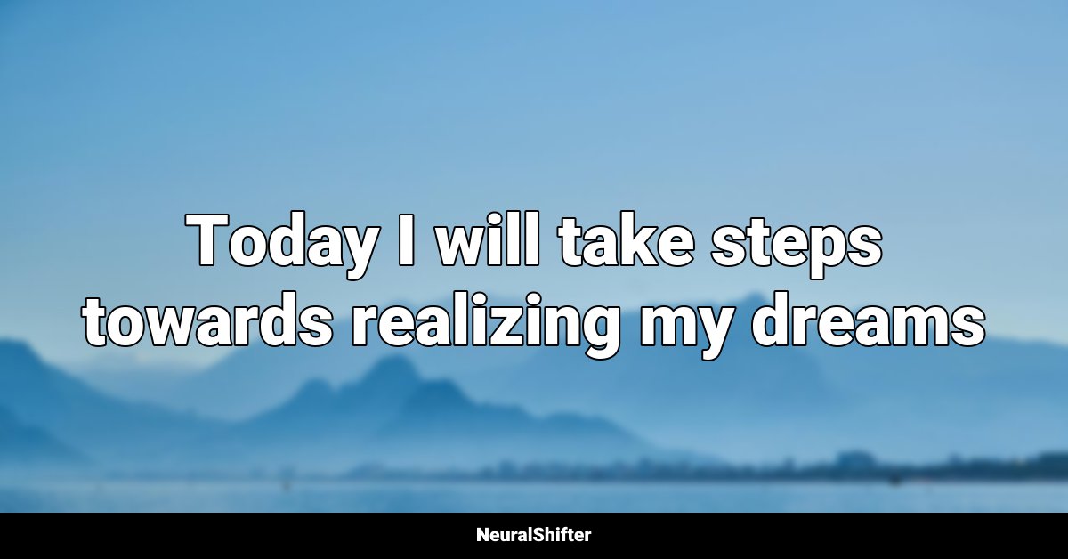 Today I will take steps towards realizing my dreams