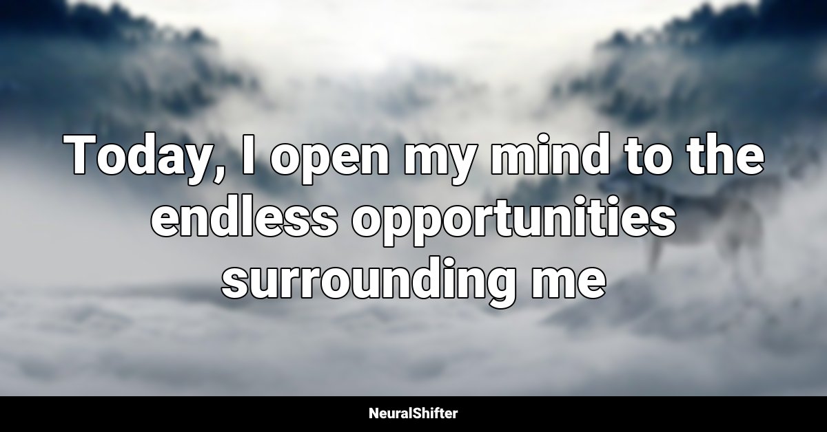 Today, I open my mind to the endless opportunities surrounding me