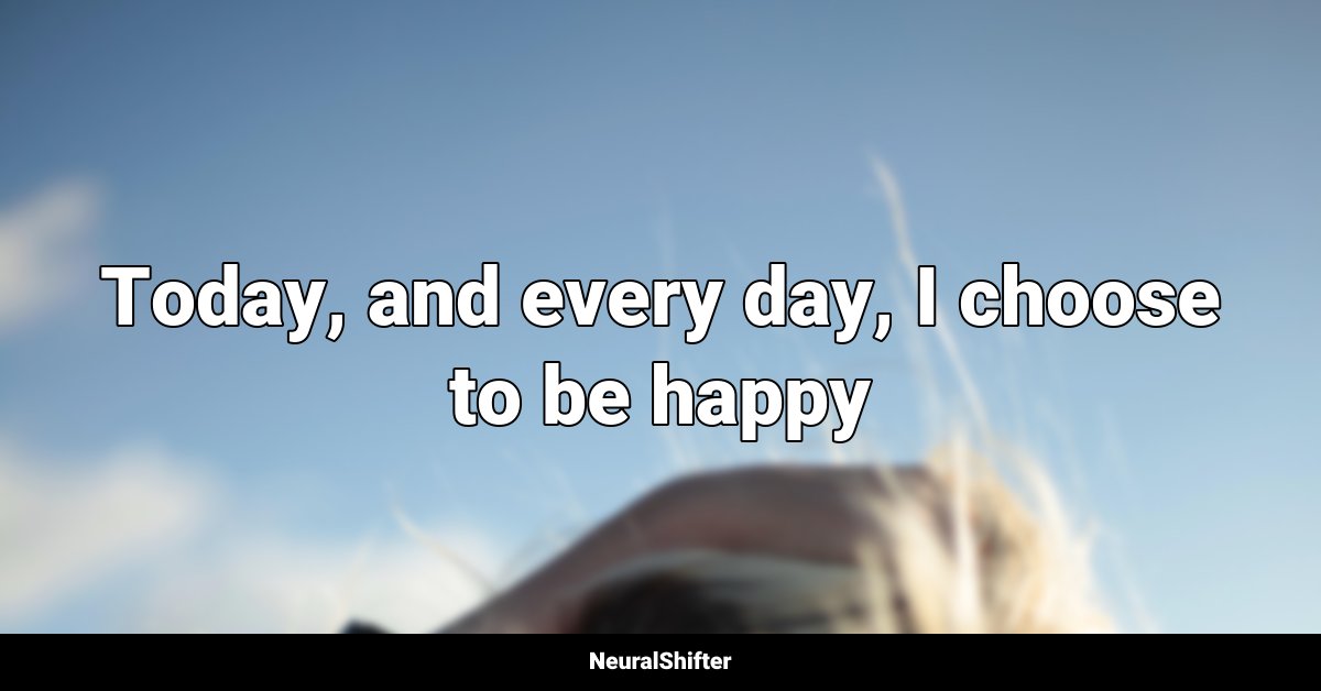 Today, and every day, I choose to be happy