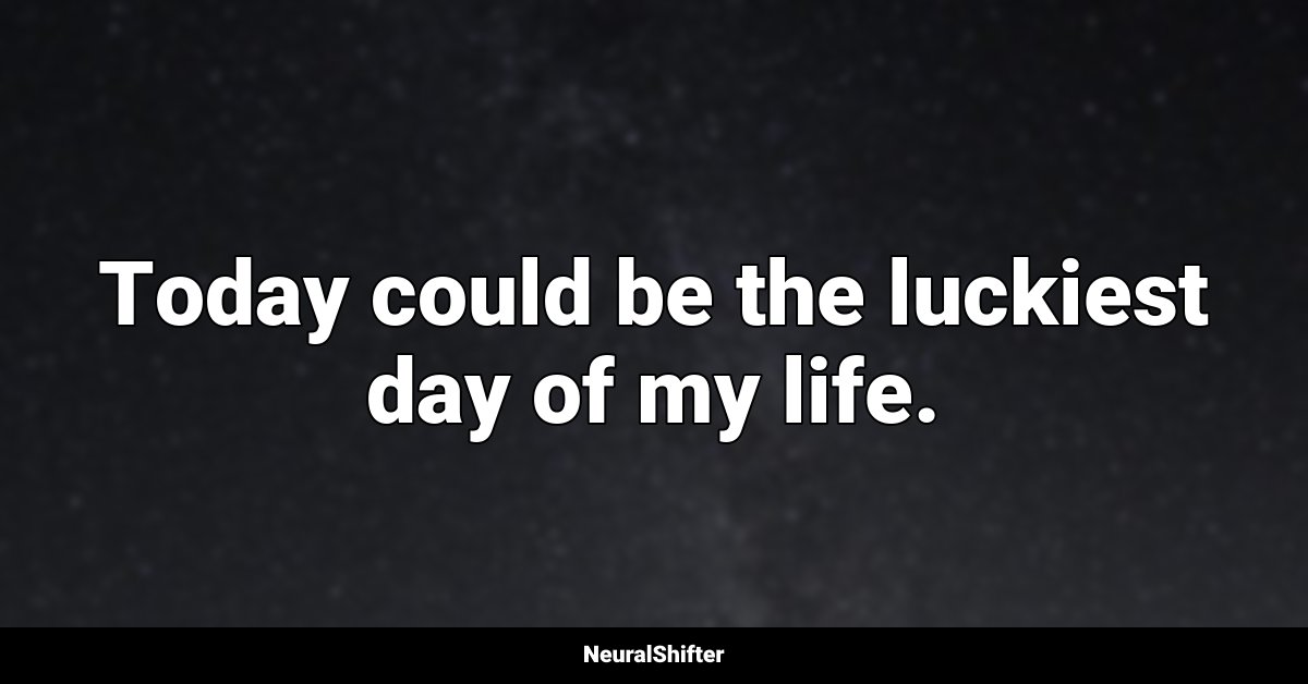 Today could be the luckiest day of my life.