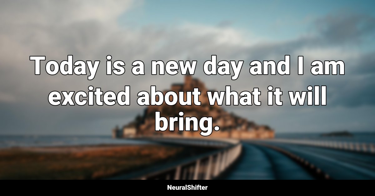 Today is a new day and I am excited about what it will bring.