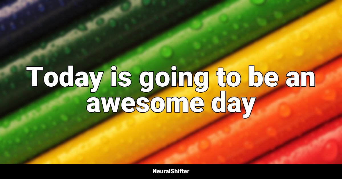 Today is going to be an awesome day
