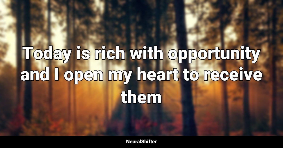Today is rich with opportunity and I open my heart to receive them
