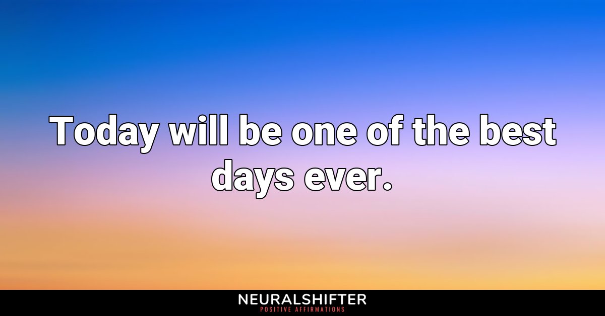 Today will be one of the best days ever.