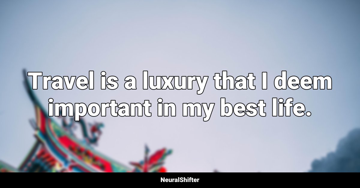 Travel is a luxury that I deem important in my best life.