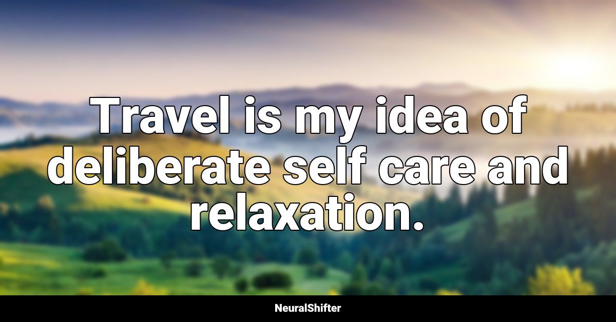 Travel is my idea of deliberate self care and relaxation.