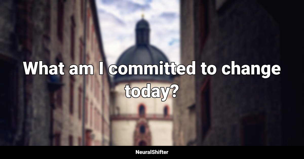 What am I committed to change today?
