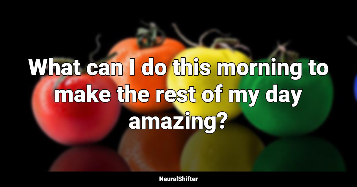 What can I do this morning to make the rest of my day amazing?