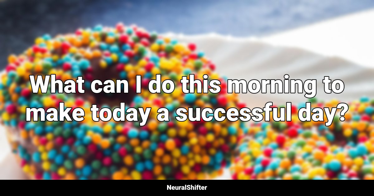 What can I do this morning to make today a successful day?