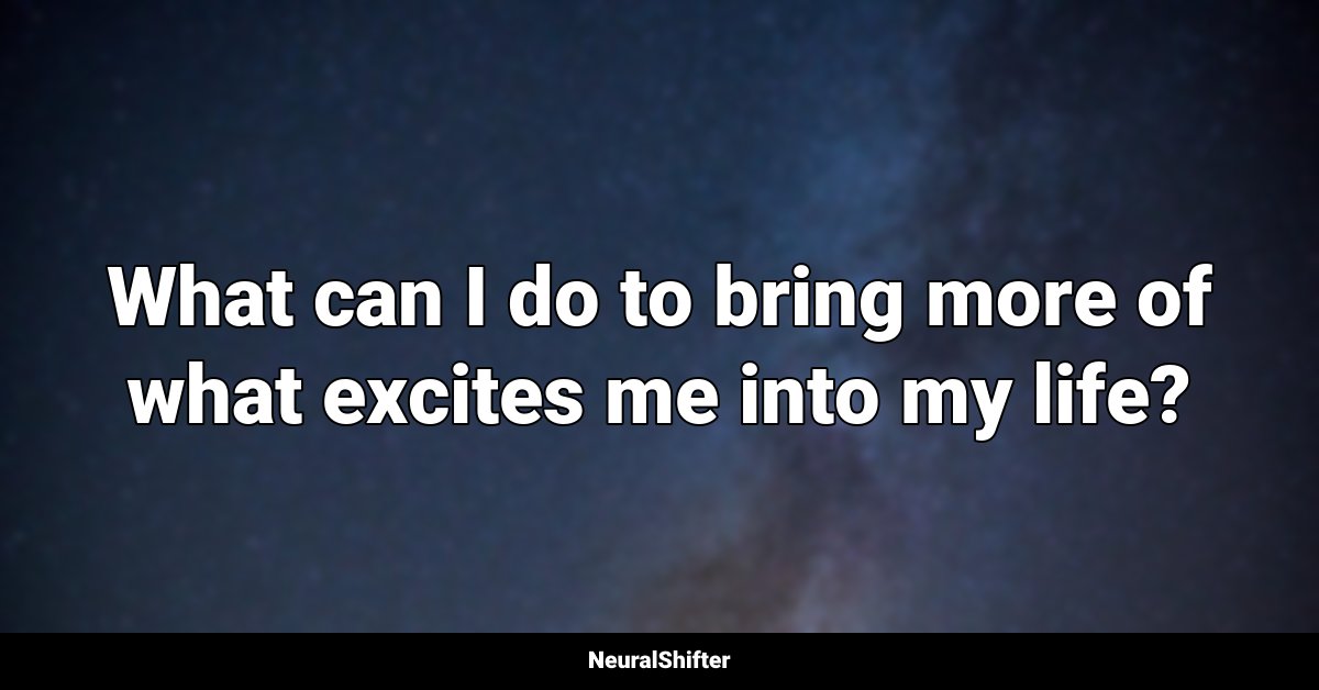 What can I do to bring more of what excites me into my life?