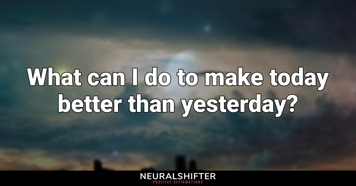What can I do to make today better than yesterday?