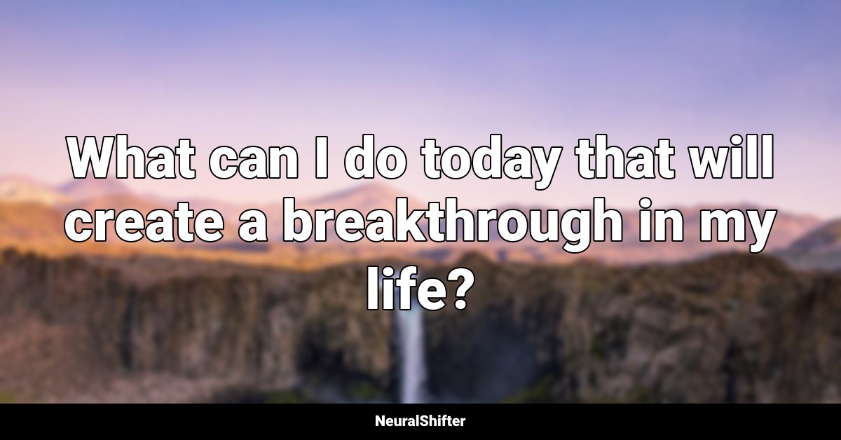 What can I do today that will create a breakthrough in my life?
