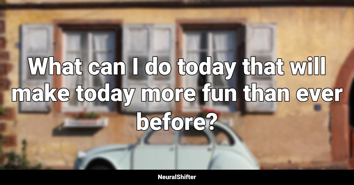 What can I do today that will make today more fun than ever before?