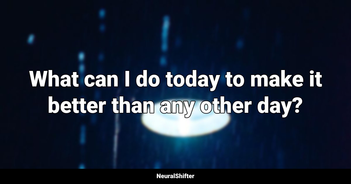 What can I do today to make it better than any other day?