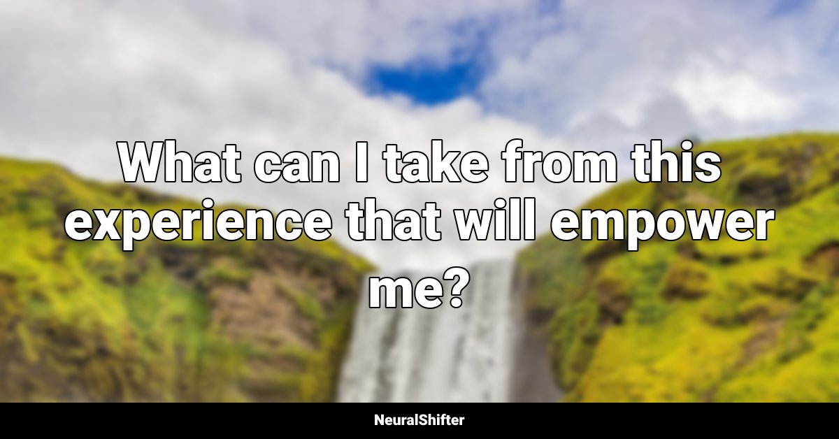 What can I take from this experience that will empower me?
