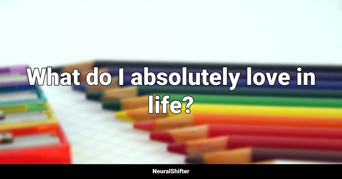 What do I absolutely love in life?