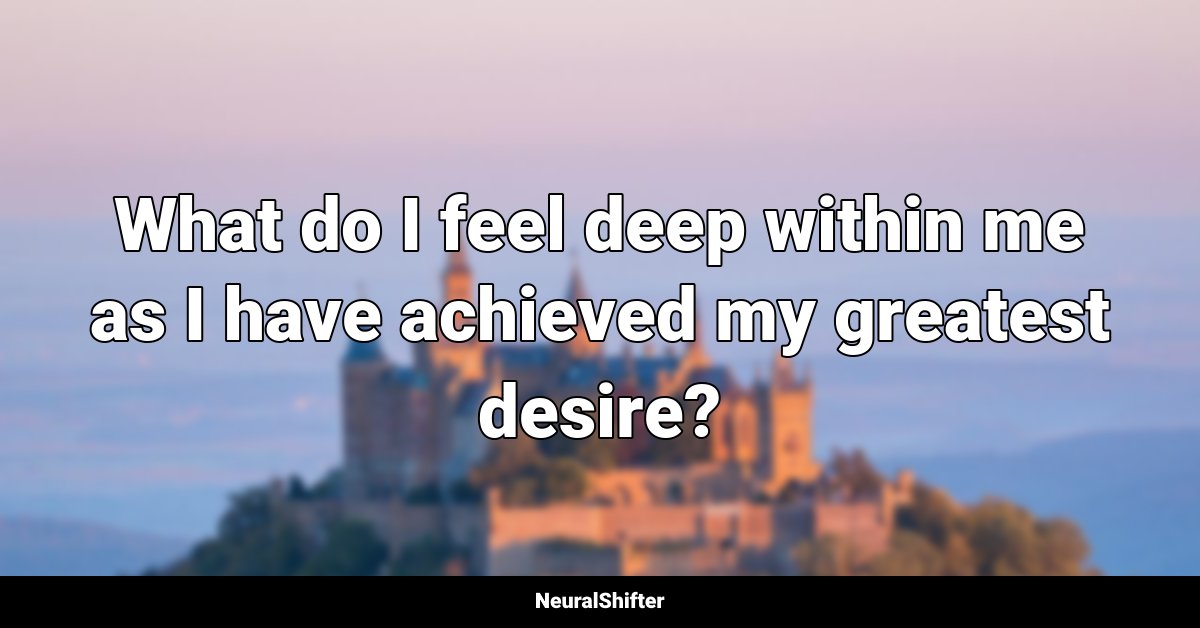 What do I feel deep within me as I have achieved my greatest desire?