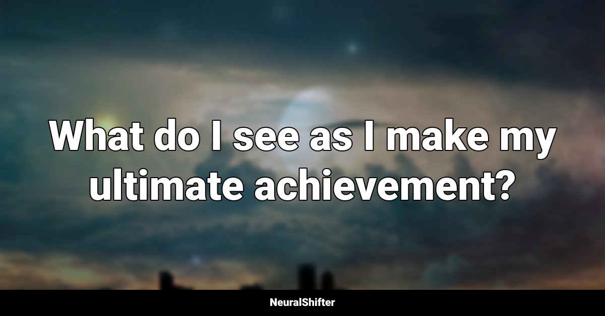 What do I see as I make my ultimate achievement?