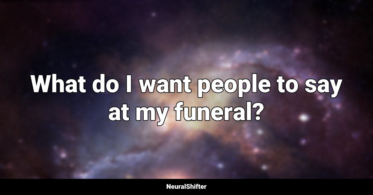 What do I want people to say at my funeral?