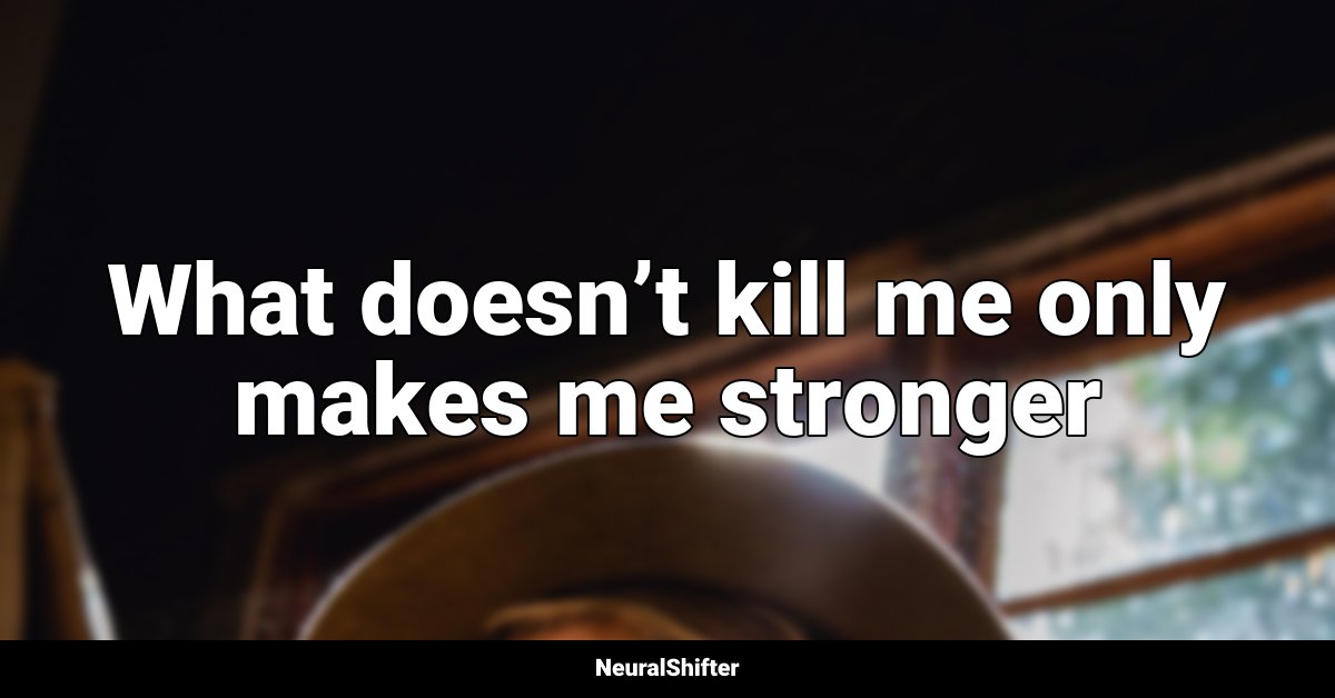 What doesn’t kill me only makes me stronger