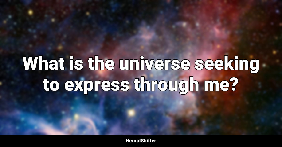 What is the universe seeking to express through me?
