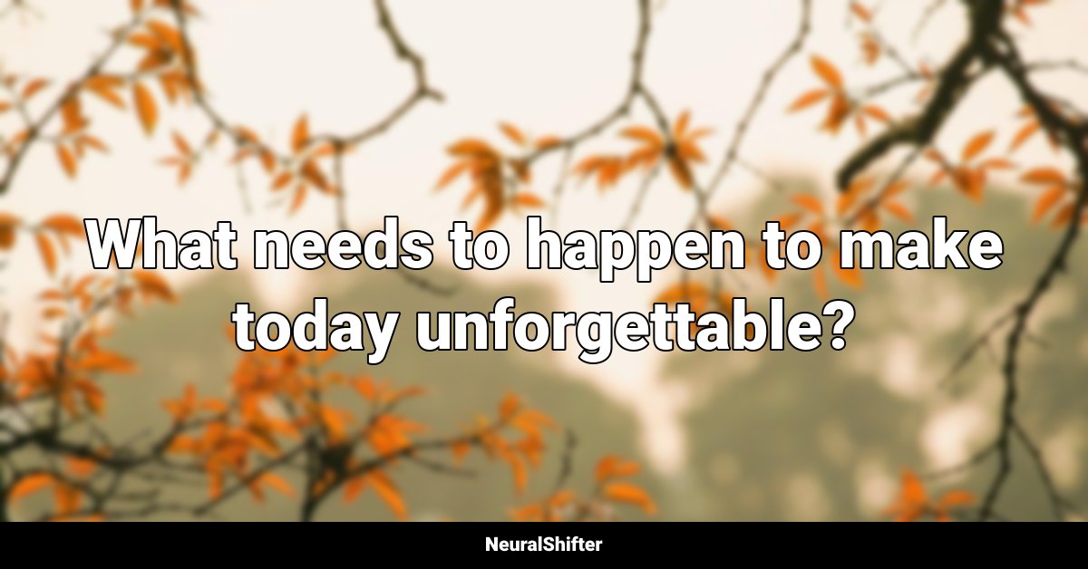 What needs to happen to make today unforgettable?