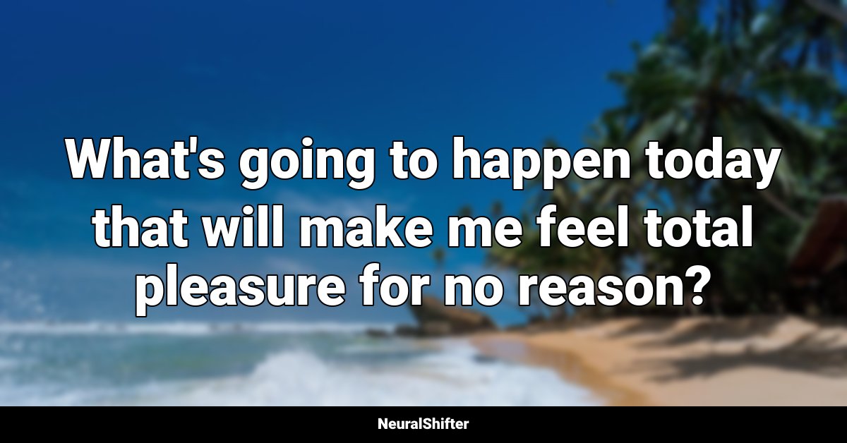 What's going to happen today that will make me feel total pleasure for no reason?