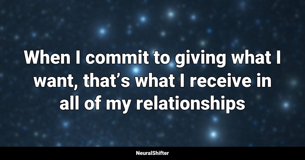 When I commit to giving what I want, that’s what I receive in all of my relationships