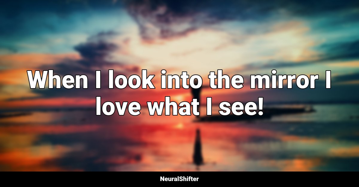 When I look into the mirror I love what I see!
