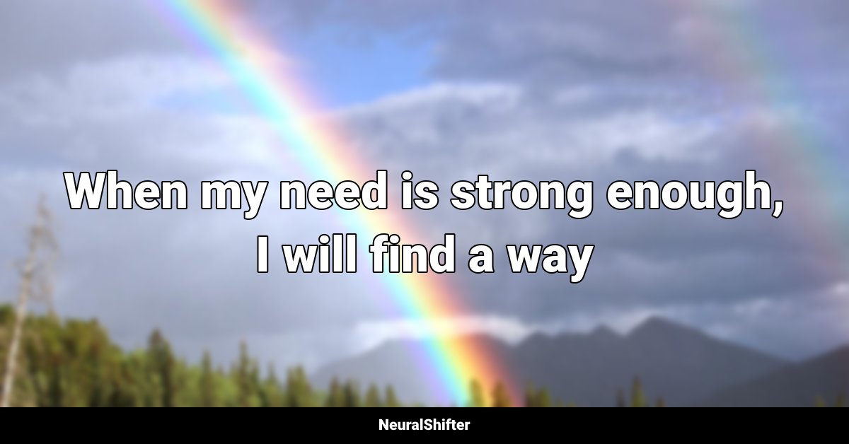 When my need is strong enough, I will find a way