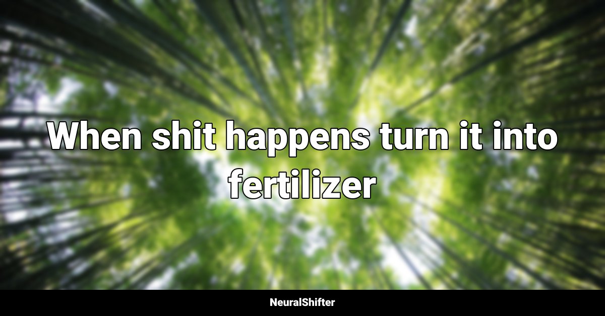 When shit happens turn it into fertilizer