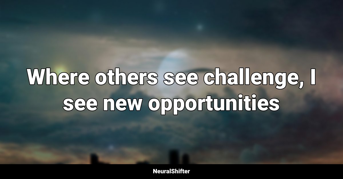 Where others see challenge, I see new opportunities