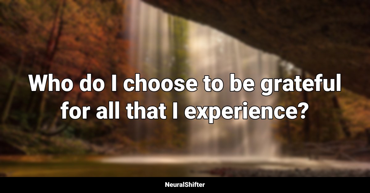 Who do I choose to be grateful for all that I experience?