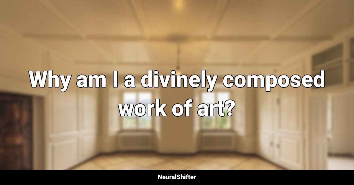 Why am I a divinely composed work of art?