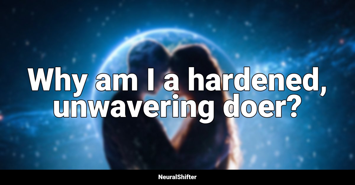 Why am I a hardened, unwavering doer?