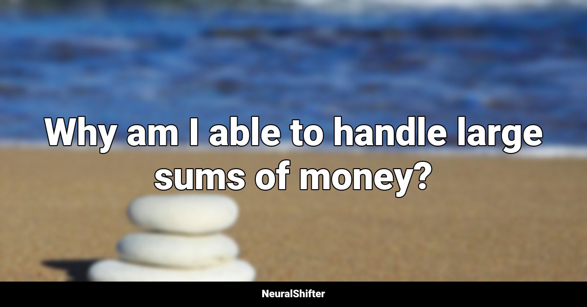 Why am I able to handle large sums of money?