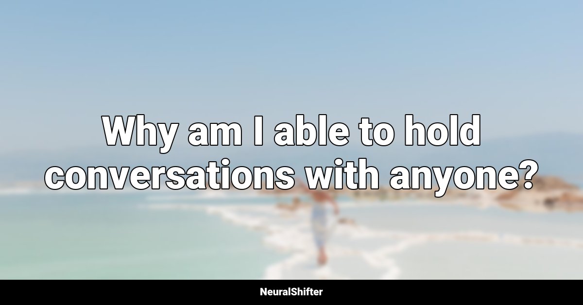 Why am I able to hold conversations with anyone?