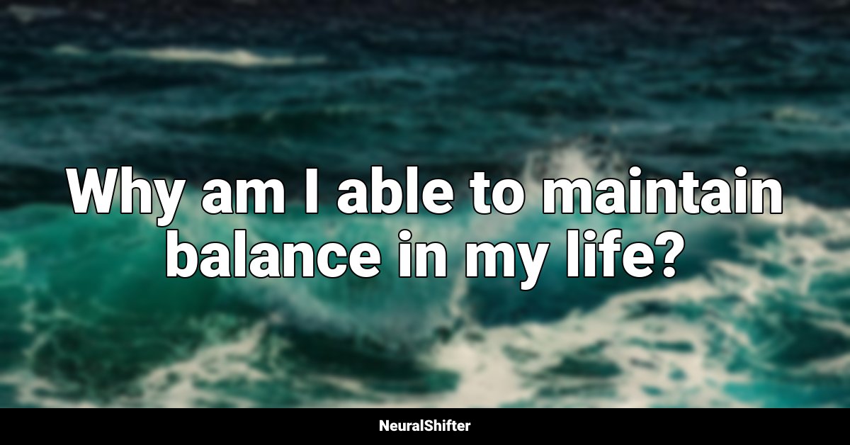 Why am I able to maintain balance in my life?