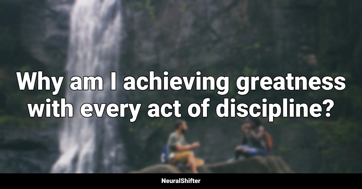 Why am I achieving greatness with every act of discipline?
