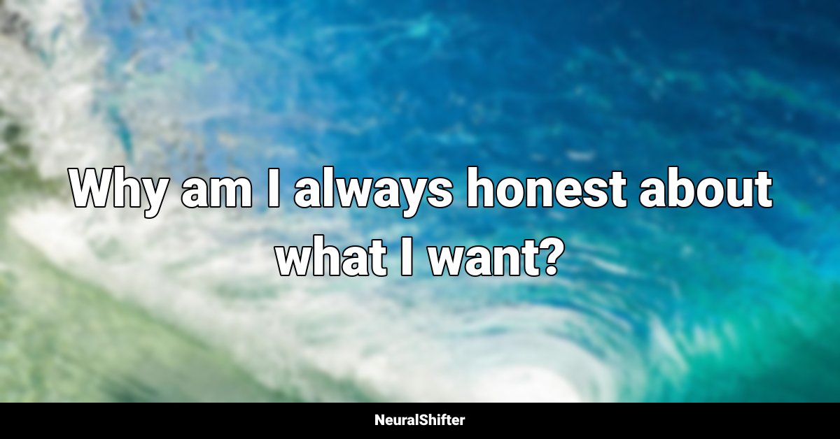 Why am I always honest about what I want?