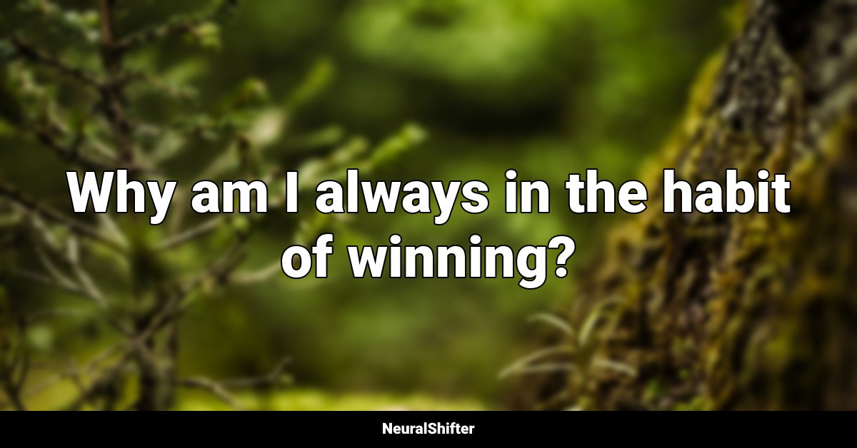 Why am I always in the habit of winning?