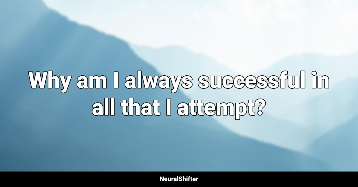 Why am I always successful in all that I attempt?
