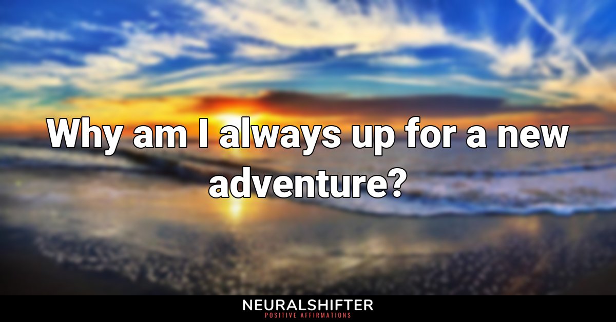 Why am I always up for a new adventure?