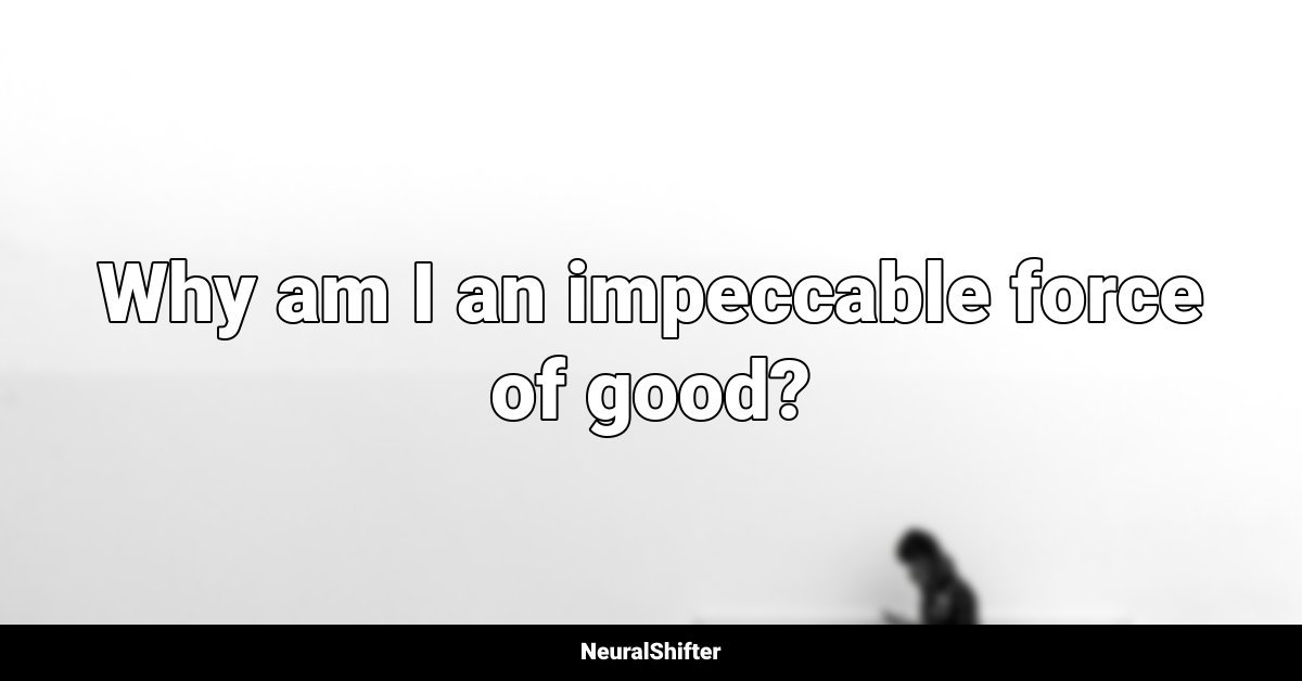 Why am I an impeccable force of good?
