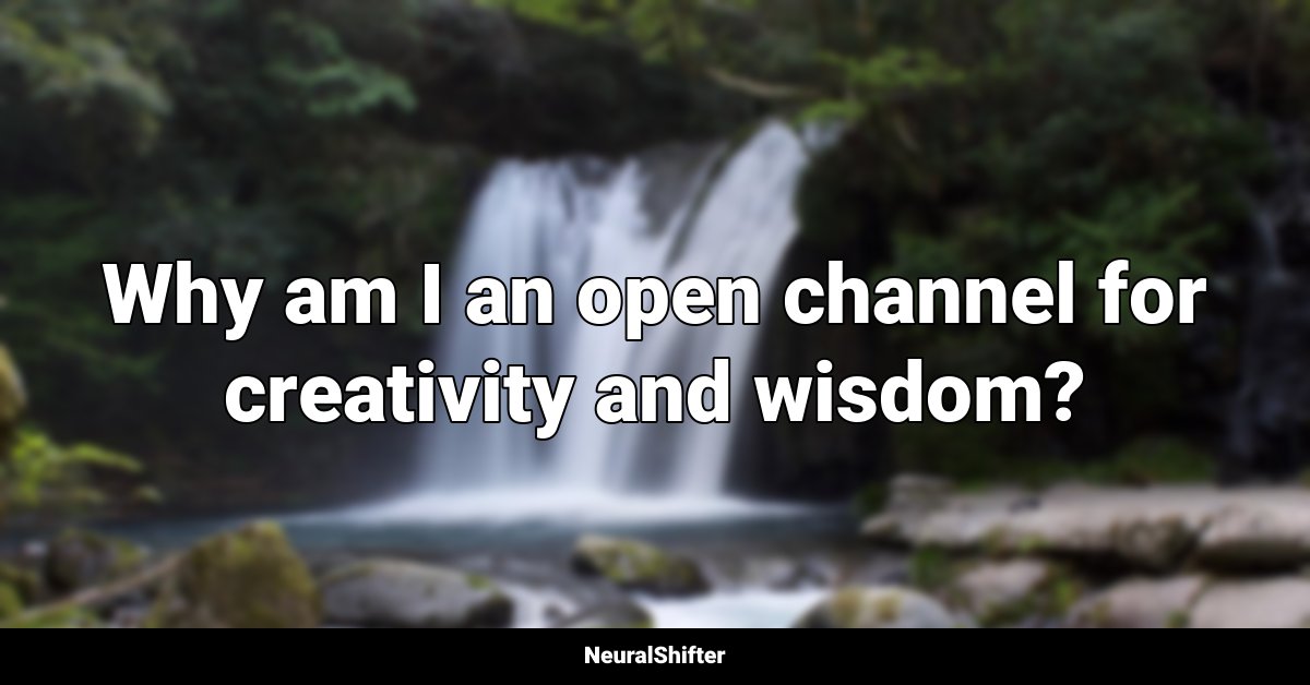 Why am I an open channel for creativity and wisdom?