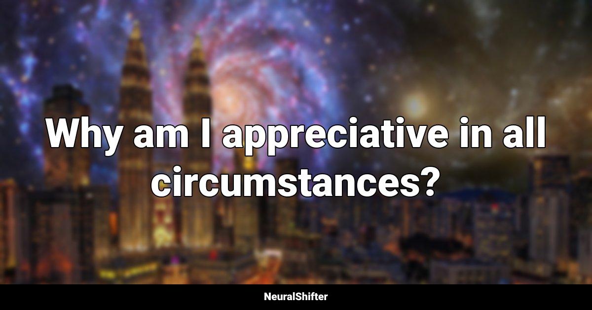 Why am I appreciative in all circumstances?