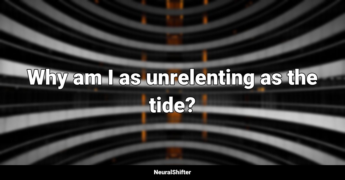 Why am I as unrelenting as the tide?