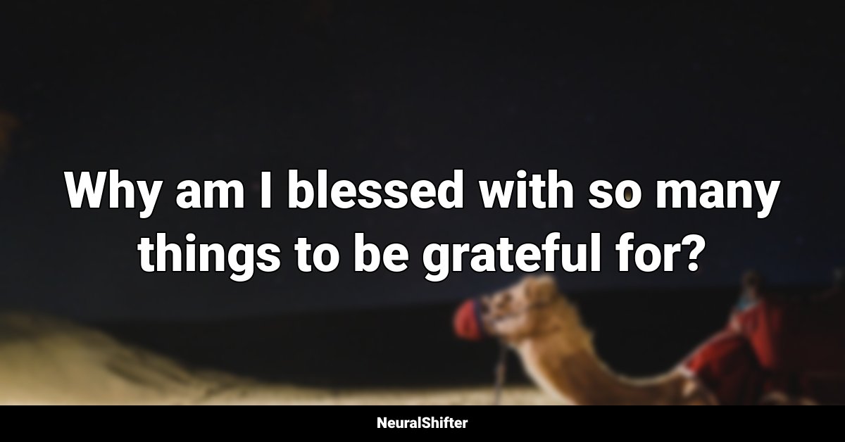 Why am I blessed with so many things to be grateful for?